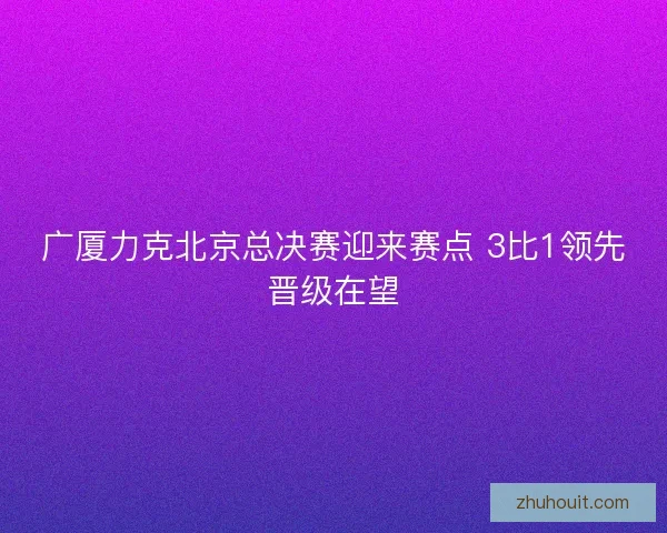广厦力克北京总决赛迎来赛点 3比1领先晋级在望