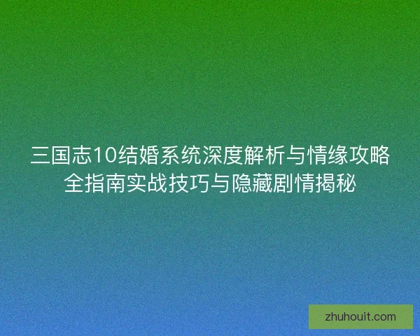 三国志10结婚系统深度解析与情缘攻略全指南实战技巧与隐藏剧情揭秘