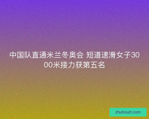 中国队直通米兰冬奥会 短道速滑女子3000米接力获第五名