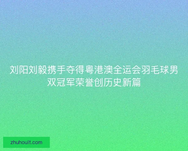 刘阳刘毅携手夺得粤港澳全运会羽毛球男双冠军荣誉创历史新篇
