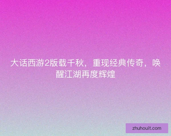 大话西游2版载千秋，重现经典传奇，唤醒江湖再度辉煌