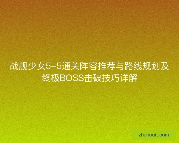 战舰少女5-5通关阵容推荐与路线规划及终极BOSS击破技巧详解