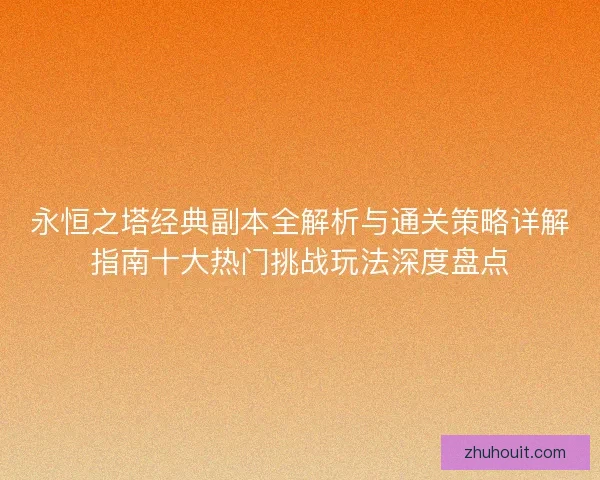 永恒之塔经典副本全解析与通关策略详解指南十大热门挑战玩法深度盘点