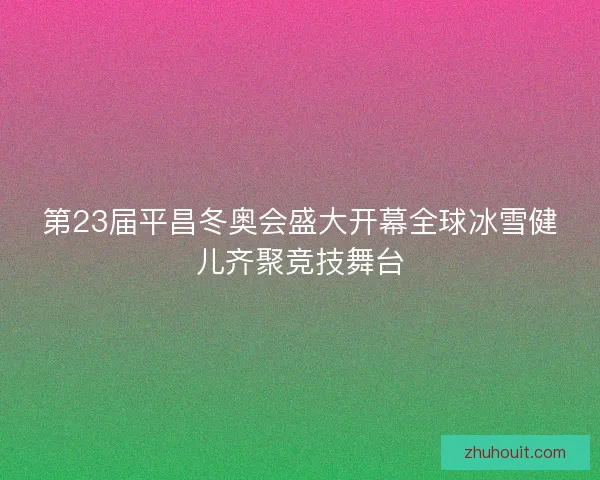 第23届平昌冬奥会盛大开幕全球冰雪健儿齐聚竞技舞台