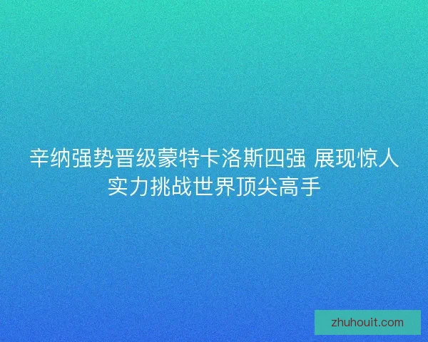 辛纳强势晋级蒙特卡洛斯四强 展现惊人实力挑战世界顶尖高手