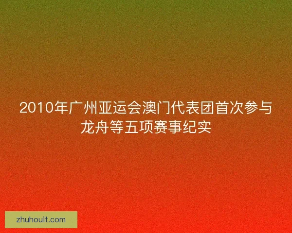 2010年广州亚运会澳门代表团首次参与龙舟等五项赛事纪实